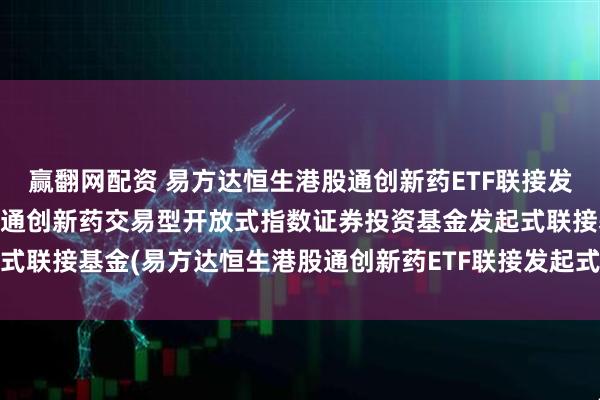 赢翻网配资 易方达恒生港股通创新药ETF联接发起式C: 易方达恒生港股通创新药交易型开放式指数证券投资基金发起式联接基金(易方达恒生港股通创新药ETF联接发起式C)基金产品资料概要