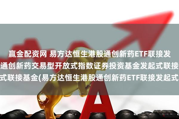 赢金配资网 易方达恒生港股通创新药ETF联接发起式A: 易方达恒生港股通创新药交易型开放式指数证券投资基金发起式联接基金(易方达恒生港股通创新药ETF联接发起式A)基金产品资料概要