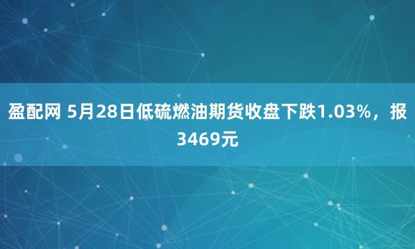 盈配网 5月28日低硫燃油期货收盘下跌1.03%，报3469元