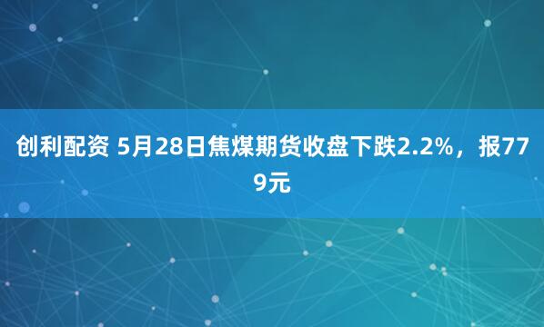 创利配资 5月28日焦煤期货收盘下跌2.2%，报779元