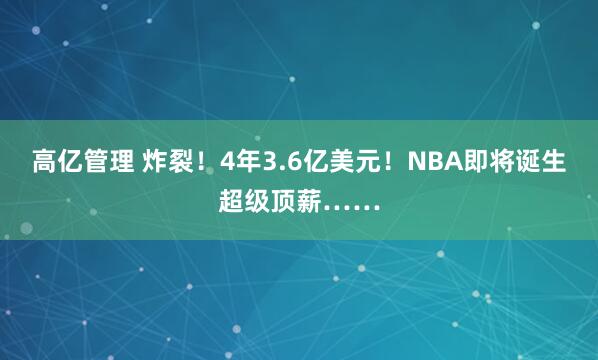 高亿管理 炸裂！4年3.6亿美元！NBA即将诞生超级顶薪……