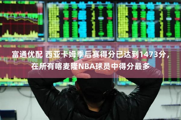 富通优配 西亚卡姆季后赛得分已达到1473分，在所有喀麦隆NBA球员中得分最多