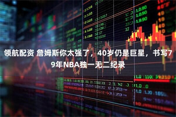 领航配资 詹姆斯你太强了，40岁仍是巨星，书写79年NBA独一无二纪录