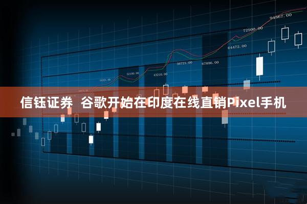 信钰证券  谷歌开始在印度在线直销Pixel手机