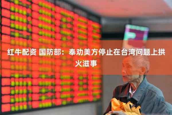 红牛配资 国防部：奉劝美方停止在台湾问题上拱火滋事