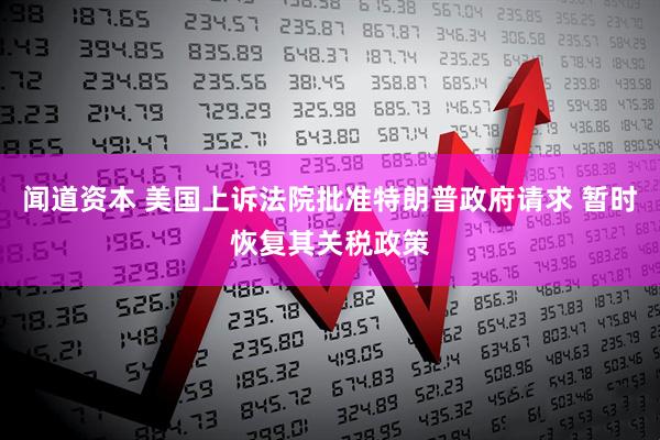 闻道资本 美国上诉法院批准特朗普政府请求 暂时恢复其关税政策