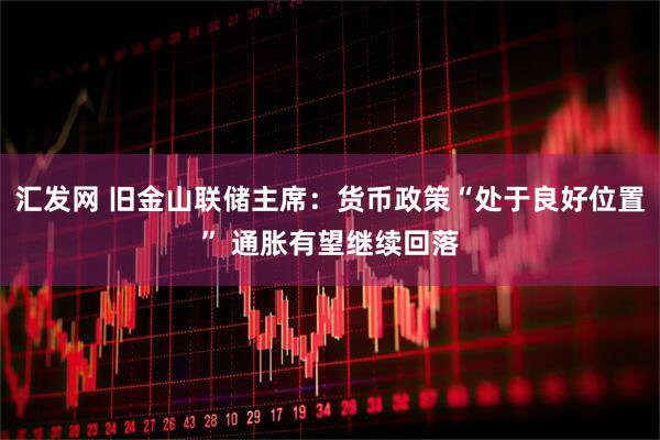 汇发网 旧金山联储主席：货币政策“处于良好位置” 通胀有望继续回落