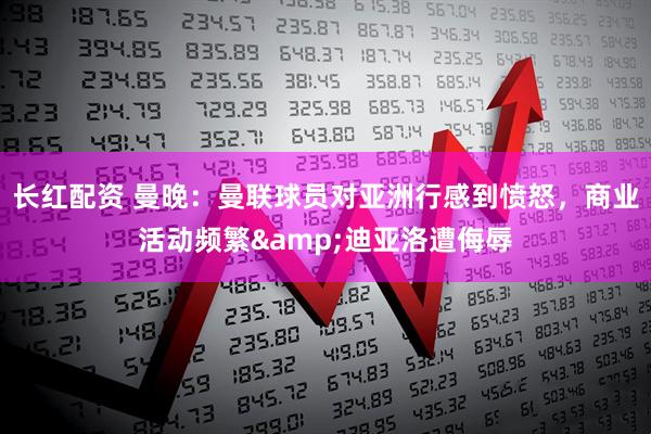 长红配资 曼晚：曼联球员对亚洲行感到愤怒，商业活动频繁&迪亚洛遭侮辱