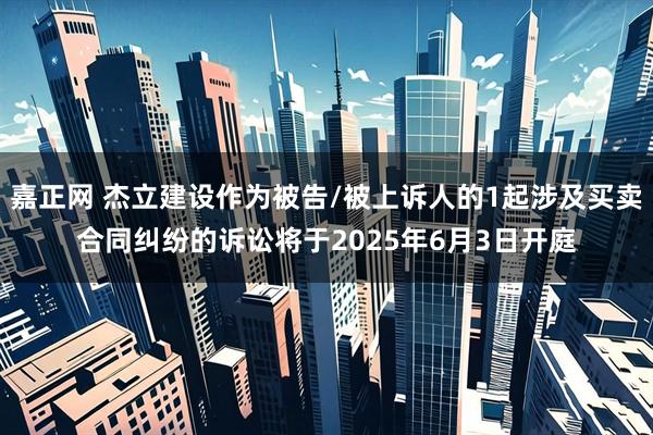 嘉正网 杰立建设作为被告/被上诉人的1起涉及买卖合同纠纷的诉讼将于2025年6月3日开庭