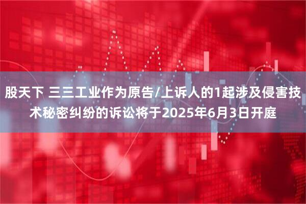 股天下 三三工业作为原告/上诉人的1起涉及侵害技术秘密纠纷的诉讼将于2025年6月3日开庭