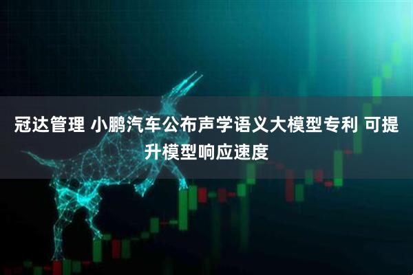 冠达管理 小鹏汽车公布声学语义大模型专利 可提升模型响应速度