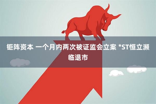 钜阵资本 一个月内两次被证监会立案 *ST恒立濒临退市