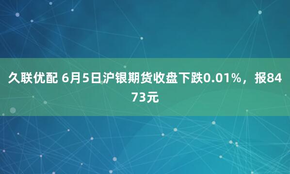 久联优配 6月5日沪银期货收盘下跌0.01%，报8473元