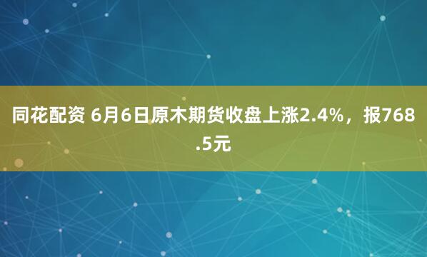 同花配资 6月6日原木期货收盘上涨2.4%，报768.5元