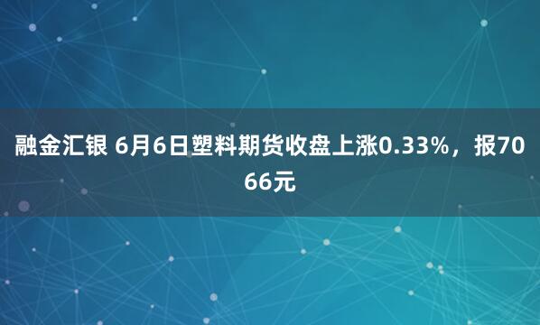 融金汇银 6月6日塑料期货收盘上涨0.33%，报7066元