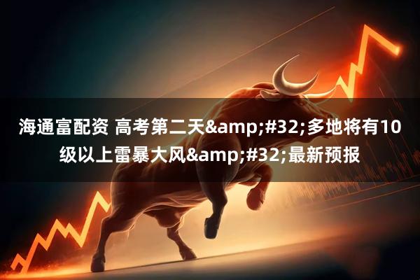海通富配资 高考第二天&#32;多地将有10级以上雷暴大风&#32;最新预报