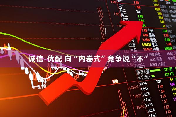 诚信-优配 向“内卷式”竞争说“不”