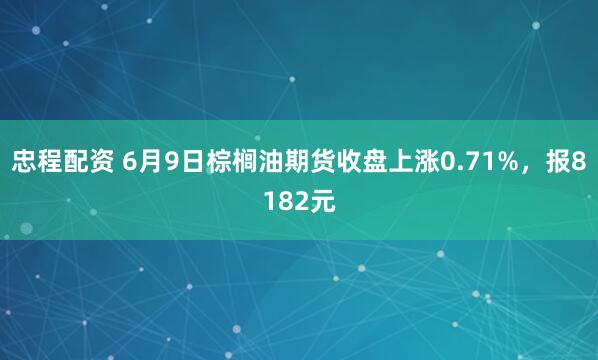 忠程配资 6月9日棕榈油期货收盘上涨0.71%，报8182元