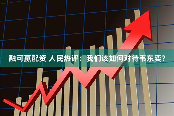融可赢配资 人民热评：我们该如何对待韦东奕？