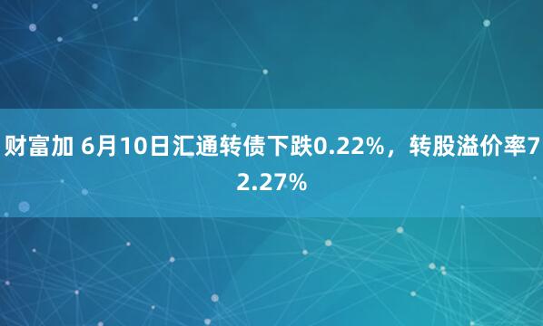 财富加 6月10日汇通转债下跌0.22%，转股溢价率72.27%