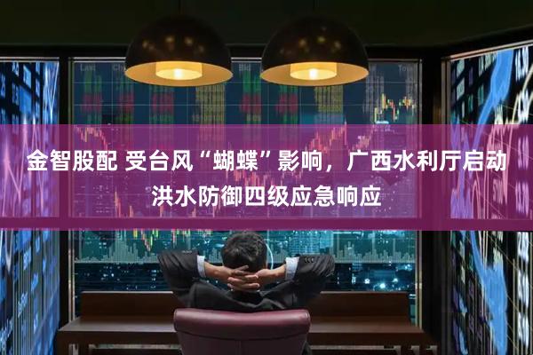 金智股配 受台风“蝴蝶”影响，广西水利厅启动洪水防御四级应急响应