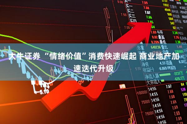 大牛证券 “情绪价值”消费快速崛起 商业地产加速迭代升级