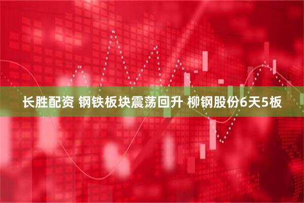 长胜配资 钢铁板块震荡回升 柳钢股份6天5板