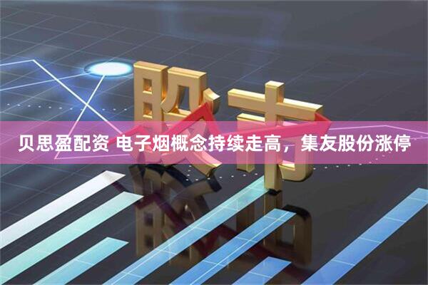 贝思盈配资 电子烟概念持续走高，集友股份涨停