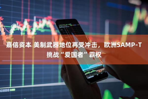 嘉信资本 美制武器地位再受冲击，欧洲SAMP-T挑战“爱国者”霸权