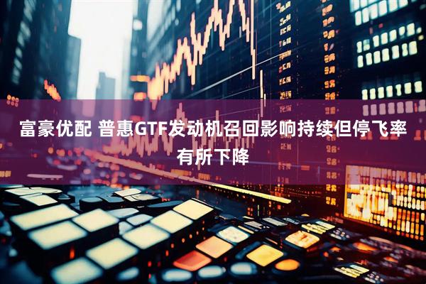 富豪优配 普惠GTF发动机召回影响持续但停飞率有所下降