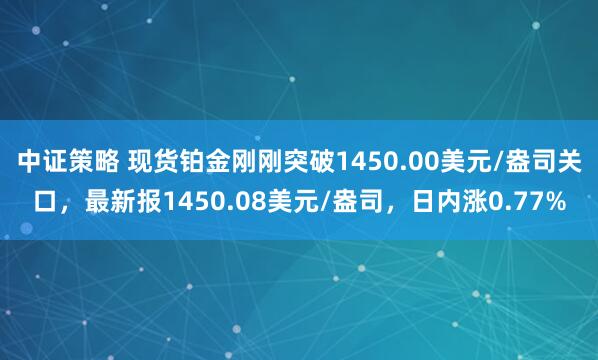 中证策略 现货铂金刚刚突破1450.00美元/盎司关口，最新报1450.08美元/盎司，日内涨0.77%
