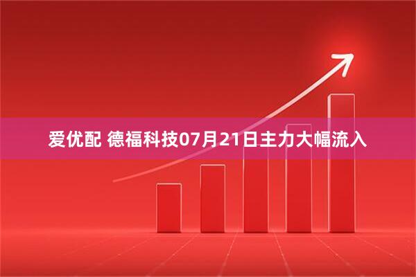 爱优配 德福科技07月21日主力大幅流入