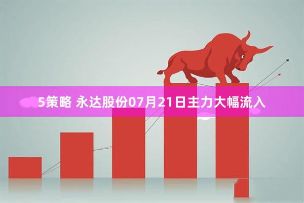 5策略 永达股份07月21日主力大幅流入