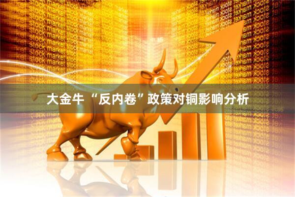 大金牛 “反内卷”政策对铜影响分析
