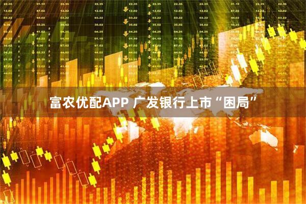 富农优配APP 广发银行上市“困局”
