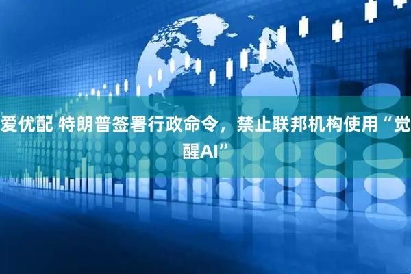 爱优配 特朗普签署行政命令，禁止联邦机构使用“觉醒AI”