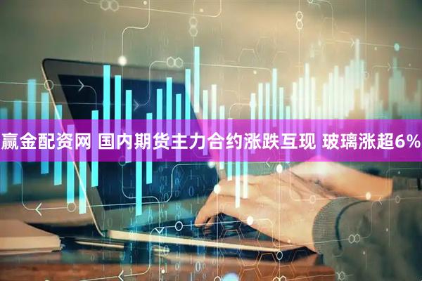 赢金配资网 国内期货主力合约涨跌互现 玻璃涨超6%