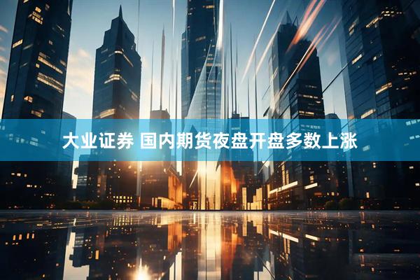 大业证券 国内期货夜盘开盘多数上涨