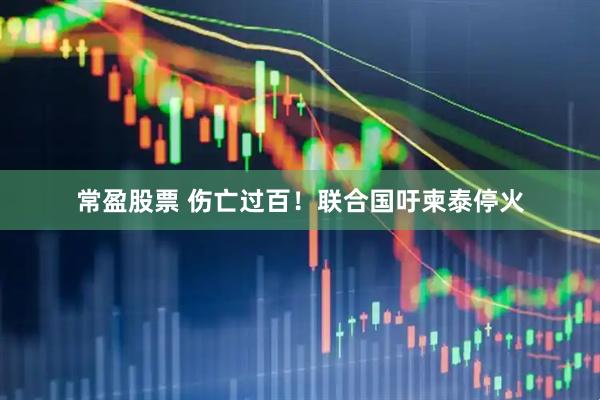 常盈股票 伤亡过百！联合国吁柬泰停火