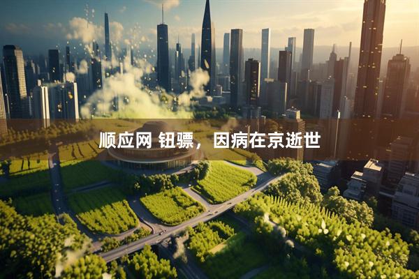 顺应网 钮骠，因病在京逝世