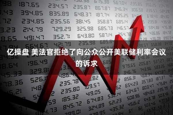 亿操盘 美法官拒绝了向公众公开美联储利率会议的诉求