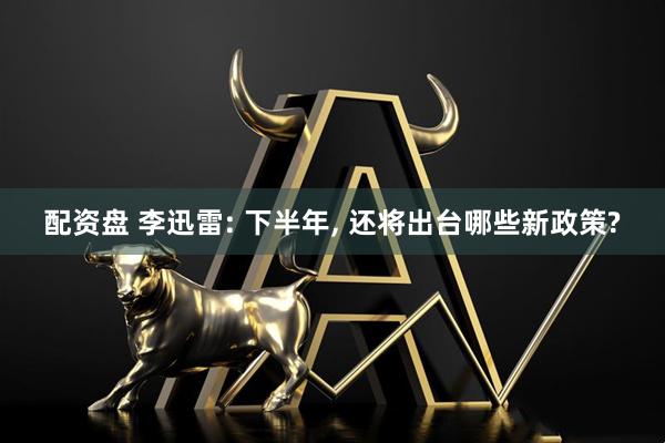 配资盘 李迅雷: 下半年, 还将出台哪些新政策?