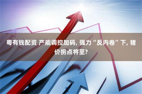粤有钱配资 产能调控加码, 强力“反内卷”下, 猪价拐点将至?
