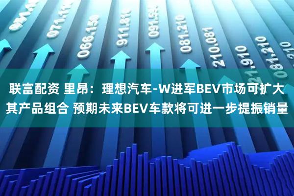 联富配资 里昂：理想汽车-W进军BEV市场可扩大其产品组合 预期未来BEV车款将可进一步提振销量