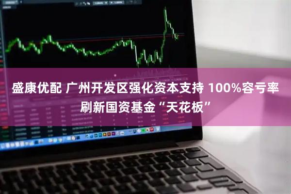 盛康优配 广州开发区强化资本支持 100%容亏率刷新国资基金“天花板”