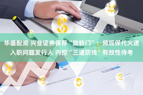 华盛配资 兴业证券保荐“旋转门”：频现保代火速入职问题发行人 内控“三道防线”有效性待考
