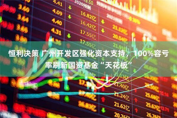 恒利决策 广州开发区强化资本支持，100%容亏率刷新国资基金“天花板”