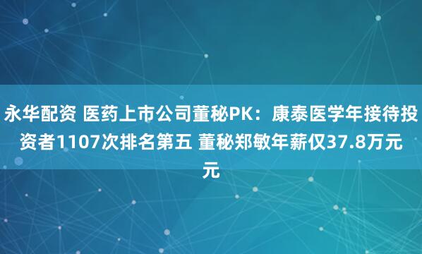 永华配资 医药上市公司董秘PK：康泰医学年接待投资者1107次排名第五 董秘郑敏年薪仅37.8万元