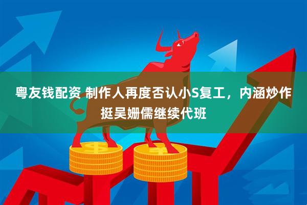 粤友钱配资 制作人再度否认小S复工，内涵炒作挺吴姗儒继续代班