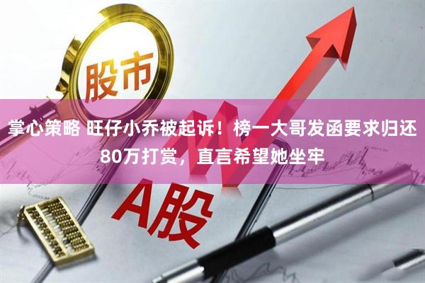 掌心策略 旺仔小乔被起诉！榜一大哥发函要求归还80万打赏，直言希望她坐牢